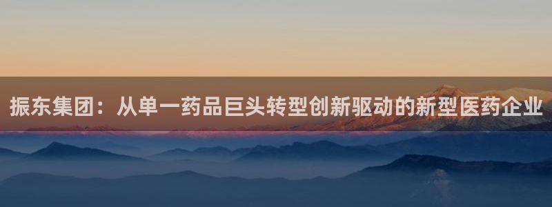 九游会老哥俱乐部社区论坛:振东集团:从单一药品巨头转型创新驱